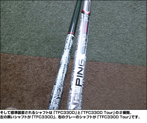 そして標準装着されるシャフトは「TFC330D」と「TFC330D Tour」の2種類。左の黒いシャフトが「TFC330D」、右のグレーのシャフトが「TFC330D Tour」です。